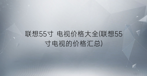 联想55寸 电视价格大全(联想55寸电视的价格汇总)